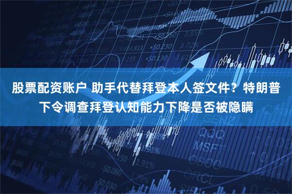 股票配资账户 助手代替拜登本人签文件？特朗普下令调查拜登认知能力下降是否被隐瞒
