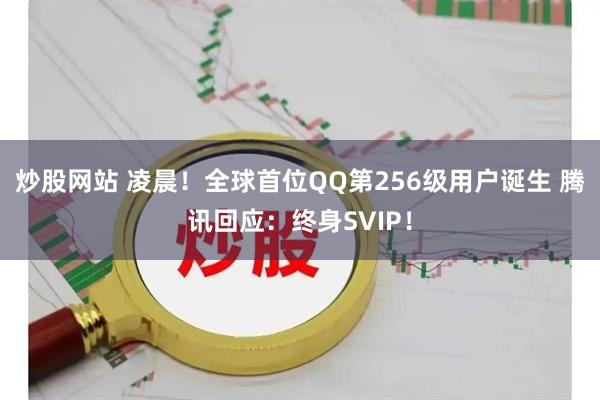 炒股网站 凌晨！全球首位QQ第256级用户诞生 腾讯回应：终身SVIP！