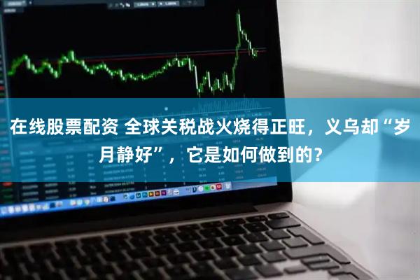 在线股票配资 全球关税战火烧得正旺，义乌却“岁月静好”，它是如何做到的？