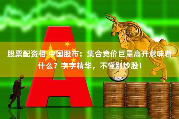 股票配资相 中国股市：集合竞价巨量高开意味着什么？字字精华，不懂别炒股！
