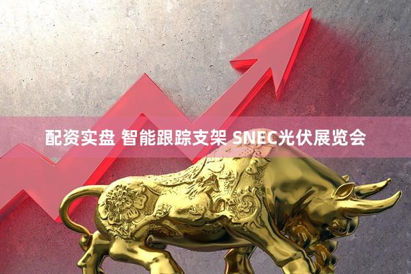 配资实盘 智能跟踪支架 SNEC光伏展览会