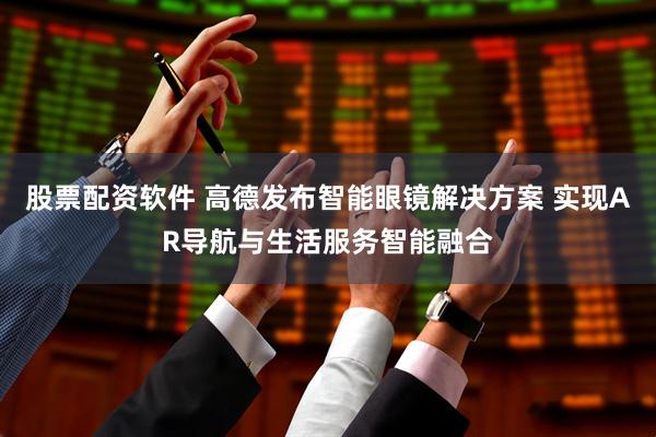 股票配资软件 高德发布智能眼镜解决方案 实现AR导航与生活服务智能融合