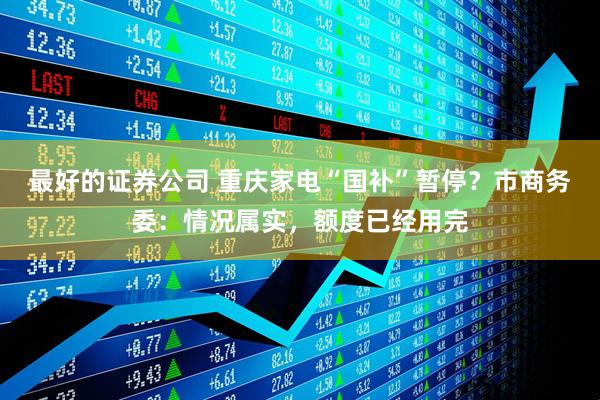 最好的证券公司 重庆家电“国补”暂停？市商务委：情况属实，额度已经用完