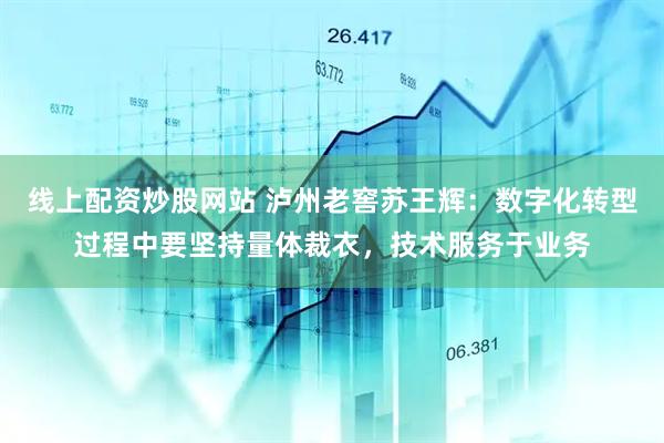 线上配资炒股网站 泸州老窖苏王辉：数字化转型过程中要坚持量体裁衣，技术服务于业务