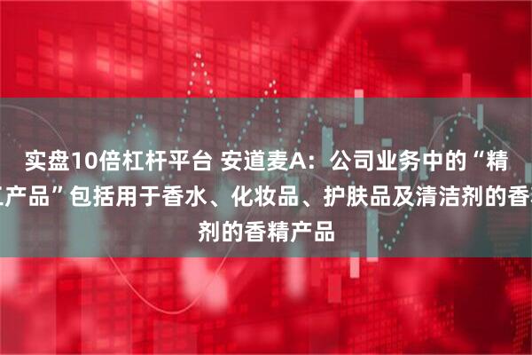 实盘10倍杠杆平台 安道麦A：公司业务中的“精细化工产品”包括用于香水、化妆品、护肤品及清洁剂的香精产品