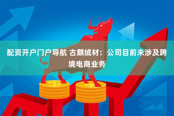 配资开户门户导航 古麒绒材：公司目前未涉及跨境电商业务