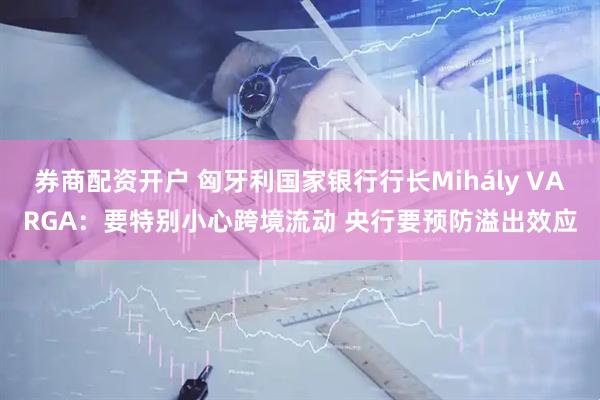 券商配资开户 匈牙利国家银行行长Mihály VARGA：要特别小心跨境流动 央行要预防溢出效应