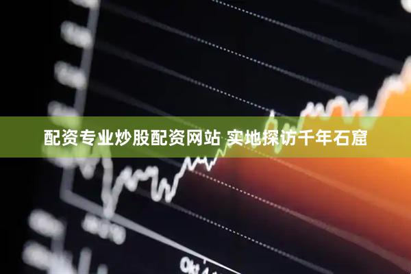 配资专业炒股配资网站 实地探访千年石窟