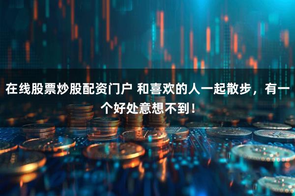 在线股票炒股配资门户 和喜欢的人一起散步，有一个好处意想不到！