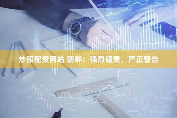 炒股配资网站 朝鲜：强烈谴责，严正警告