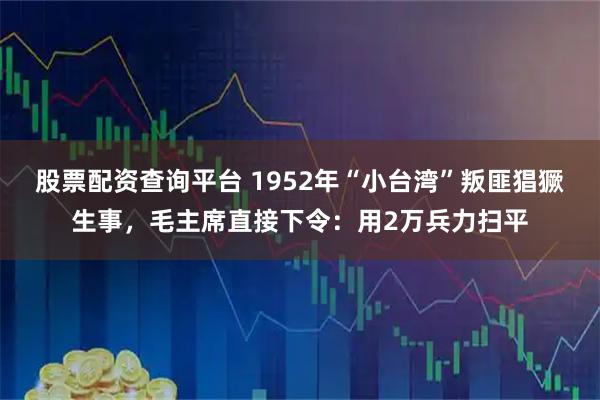 股票配资查询平台 1952年“小台湾”叛匪猖獗生事，毛主席直接下令：用2万兵力扫平
