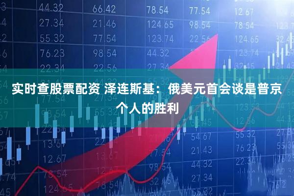 实时查股票配资 泽连斯基：俄美元首会谈是普京个人的胜利