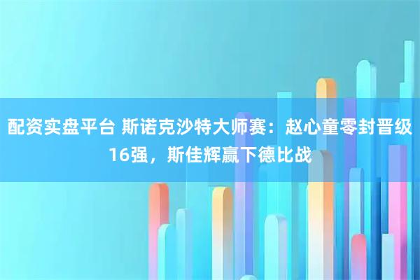 配资实盘平台 斯诺克沙特大师赛：赵心童零封晋级16强，斯佳辉赢下德比战