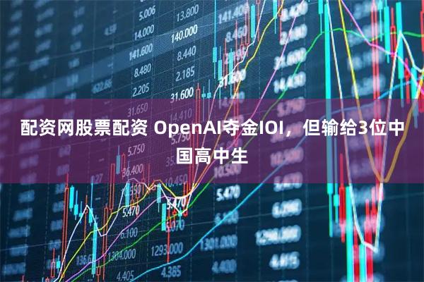 配资网股票配资 OpenAI夺金IOI，但输给3位中国高中生